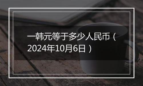 一韩元等于多少人民币（2024年10月6日）