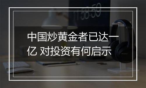 中国炒黄金者已达一亿 对投资有何启示