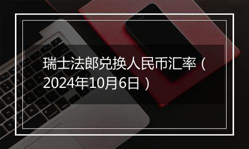 瑞士法郎兑换人民币汇率（2024年10月6日）