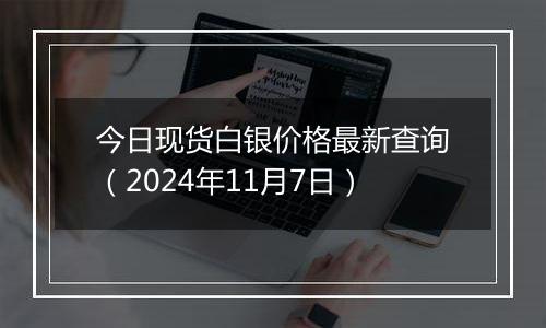 今日现货白银价格最新查询（2024年11月7日）