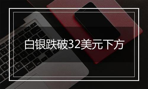 白银跌破32美元下方