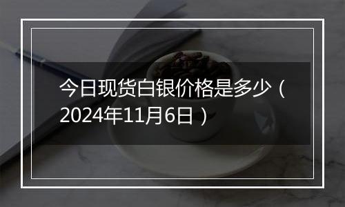 今日现货白银价格是多少（2024年11月6日）