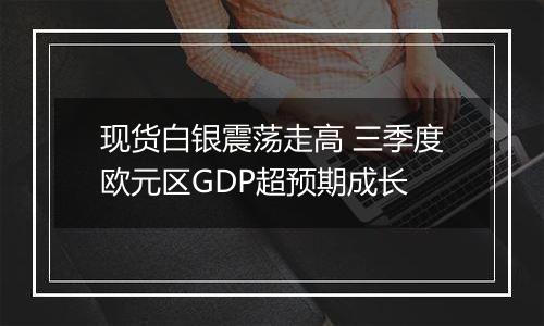 现货白银震荡走高 三季度欧元区GDP超预期成长