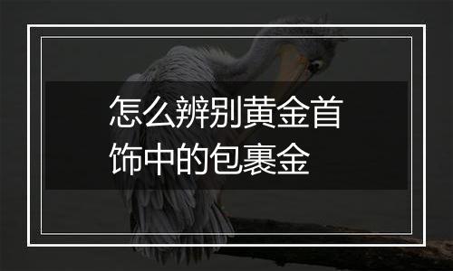 怎么辨别黄金首饰中的包裹金