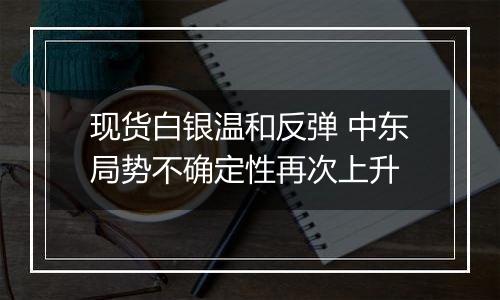 现货白银温和反弹 中东局势不确定性再次上升