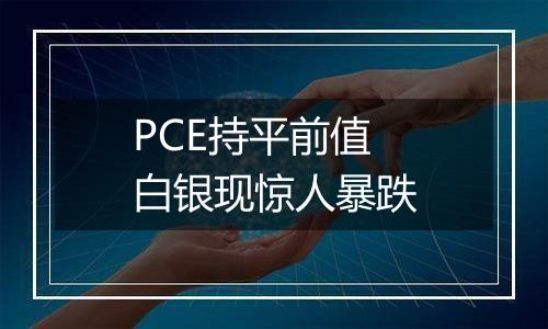 PCE持平前值白银现惊人暴跌