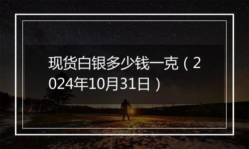 现货白银多少钱一克（2024年10月31日）