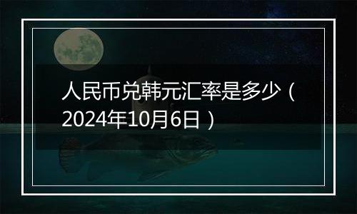 人民币兑韩元汇率是多少（2024年10月6日）