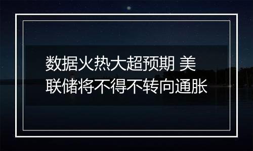 数据火热大超预期 美联储将不得不转向通胀