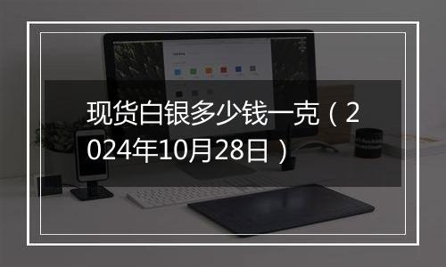 现货白银多少钱一克（2024年10月28日）