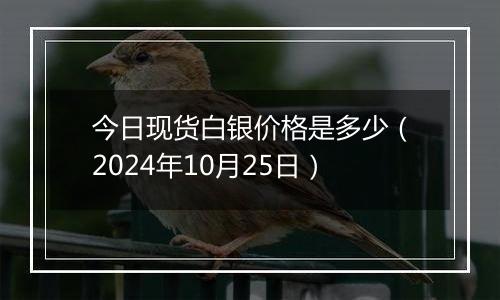 今日现货白银价格是多少（2024年10月25日）