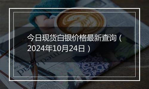 今日现货白银价格最新查询（2024年10月24日）