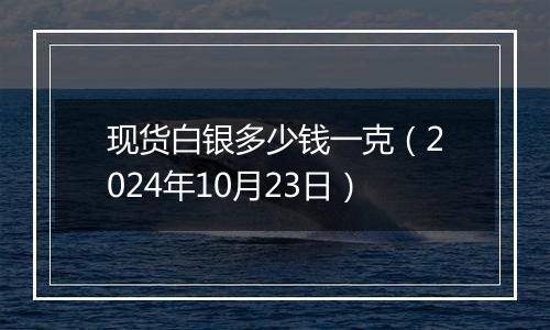 现货白银多少钱一克（2024年10月23日）