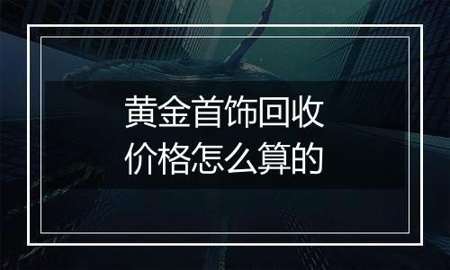 黄金首饰回收价格怎么算的