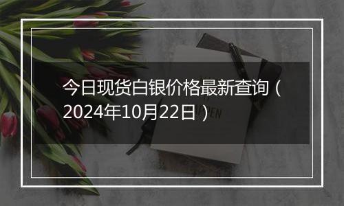 今日现货白银价格最新查询（2024年10月22日）