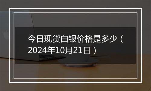 今日现货白银价格是多少（2024年10月21日）