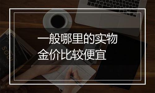 一般哪里的实物金价比较便宜