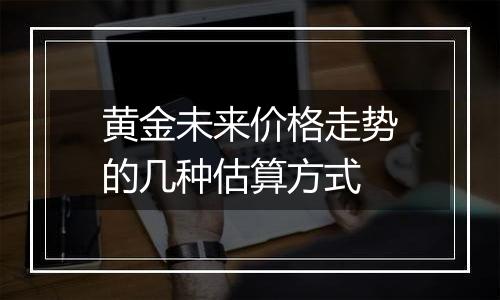 黄金未来价格走势的几种估算方式