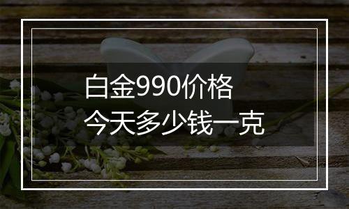 白金990价格今天多少钱一克