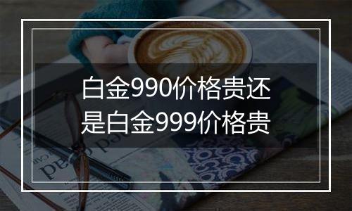 白金990价格贵还是白金999价格贵