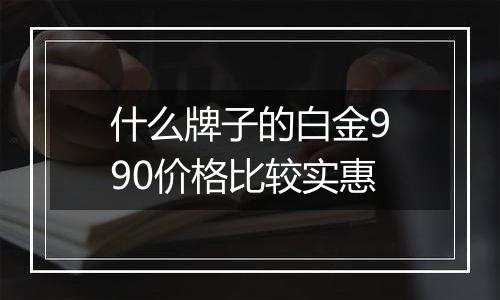 什么牌子的白金990价格比较实惠