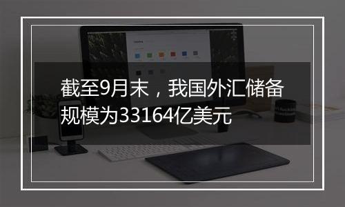 截至9月末，我国外汇储备规模为33164亿美元