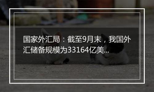 国家外汇局：截至9月末，我国外汇储备规模为33164亿美元