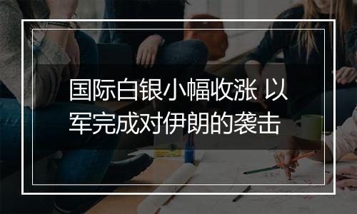 国际白银小幅收涨 以军完成对伊朗的袭击