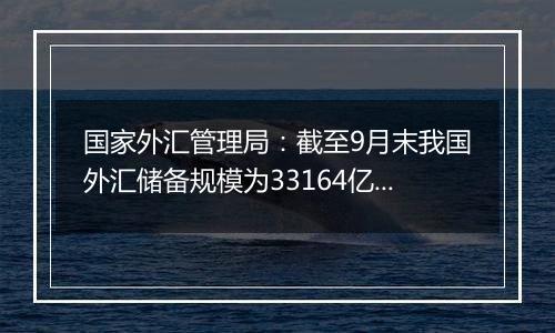 国家外汇管理局：截至9月末我国外汇储备规模为33164亿美元