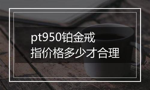 pt950铂金戒指价格多少才合理