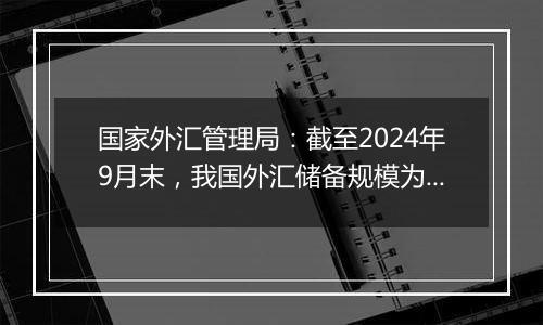 国家外汇管理局：截至2024年9月末，我国外汇储备规模为33164亿美元