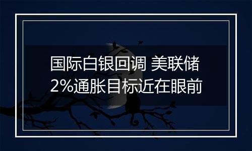 国际白银回调 美联储2%通胀目标近在眼前