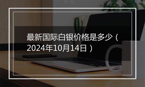 最新国际白银价格是多少（2024年10月14日）