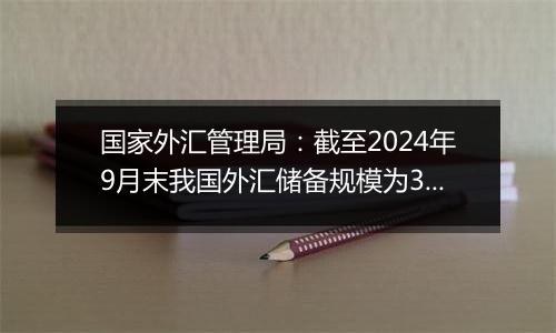 国家外汇管理局：截至2024年9月末我国外汇储备规模为33164亿美元 较8月末上升282亿美元