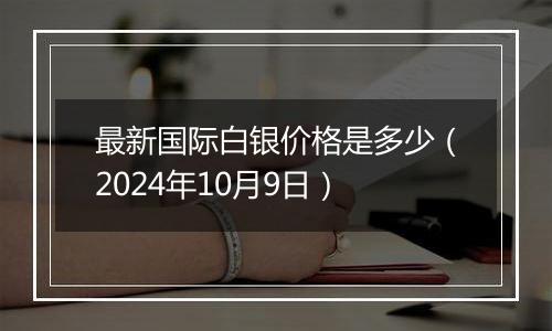 最新国际白银价格是多少（2024年10月9日）