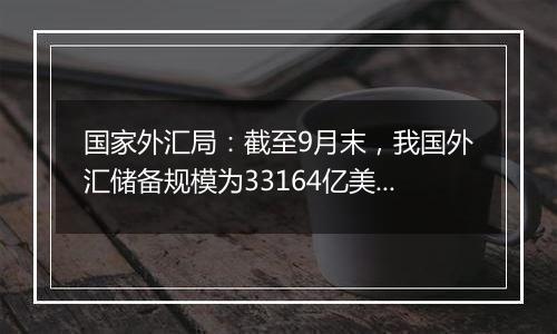 国家外汇局：截至9月末，我国外汇储备规模为33164亿美元