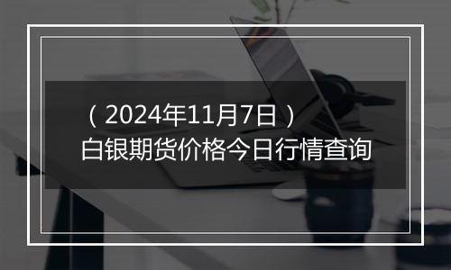 （2024年11月7日）白银期货价格今日行情查询