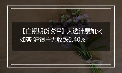 【白银期货收评】大选计票如火如荼 沪银主力收跌2.40%