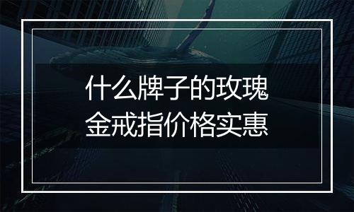 什么牌子的玫瑰金戒指价格实惠