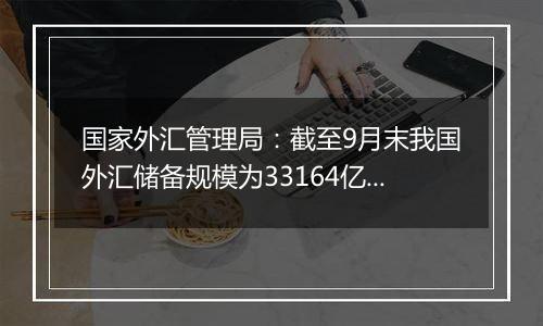 国家外汇管理局：截至9月末我国外汇储备规模为33164亿美元