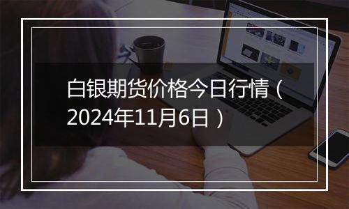 白银期货价格今日行情（2024年11月6日）