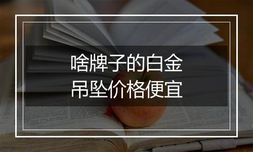 啥牌子的白金吊坠价格便宜