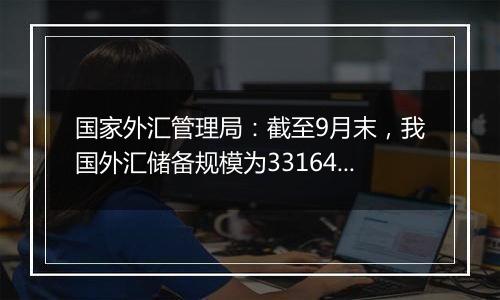 国家外汇管理局：截至9月末，我国外汇储备规模为33164亿美元