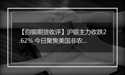 【白银期货收评】沪银主力收跌2.62% 今日聚焦美国非农数据