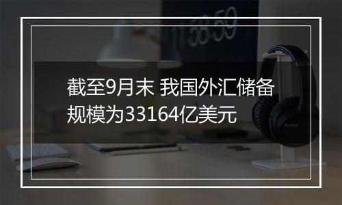 截至9月末 我国外汇储备规模为33164亿美元