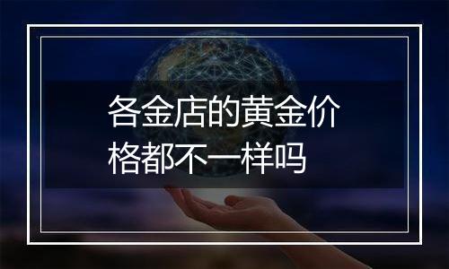 各金店的黄金价格都不一样吗