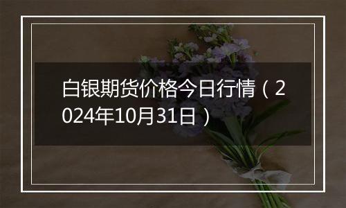 白银期货价格今日行情（2024年10月31日）