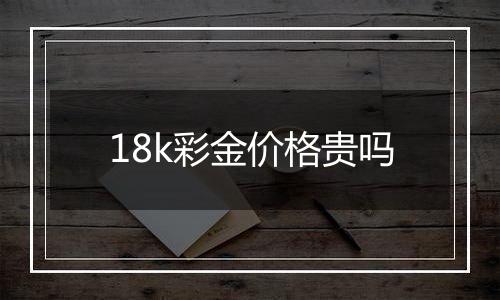 18k彩金价格贵吗