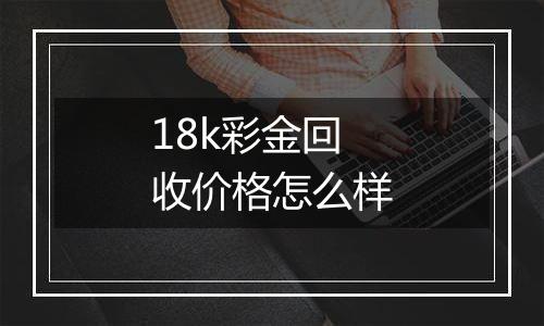 18k彩金回收价格怎么样