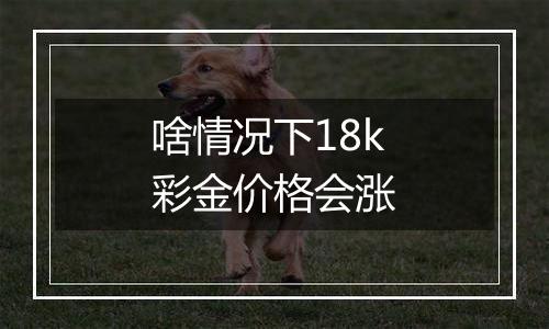 啥情况下18k彩金价格会涨